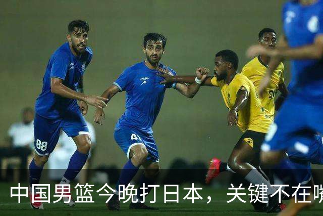 中国男篮今晚打日本，关键不在嘴仗，在这3点