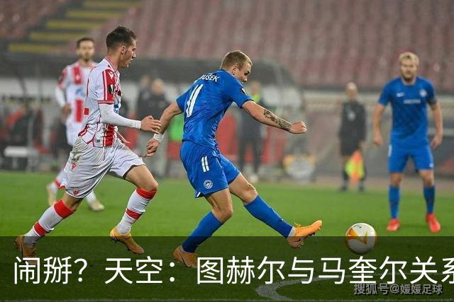 闹掰？天空：图赫尔与马奎尔关系远谈不上和睦，不认可后者发声明