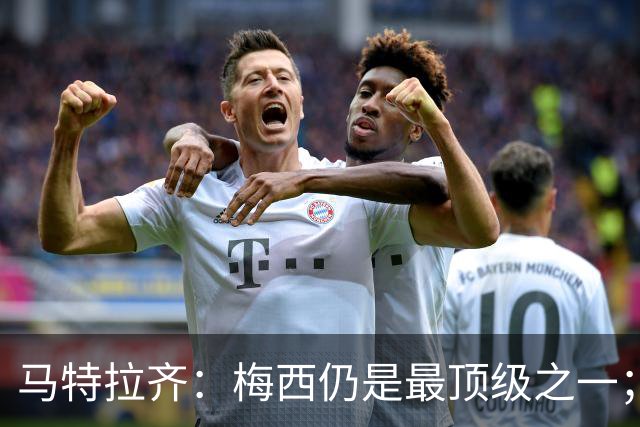 马特拉齐：梅西仍是最顶级之一；乌兹基地有12块球场 意大利才3块