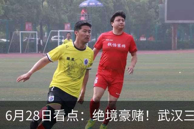 6月28日看点：绝境豪赌！武汉三镇租来三位前国脚，这支降级队真能起死回生？