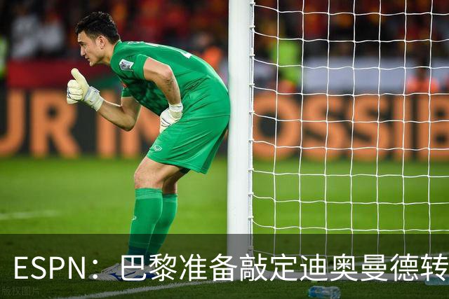 ESPN：巴黎准备敲定迪奥曼德转会，费用约1亿欧元+潜在浮动奖金