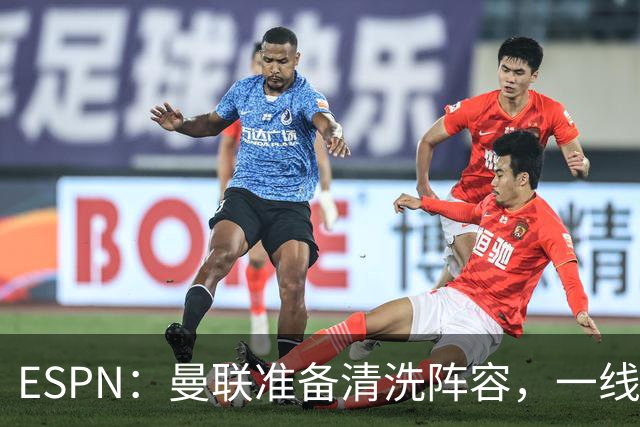 ESPN：曼联准备清洗阵容，一线队11人未来存疑